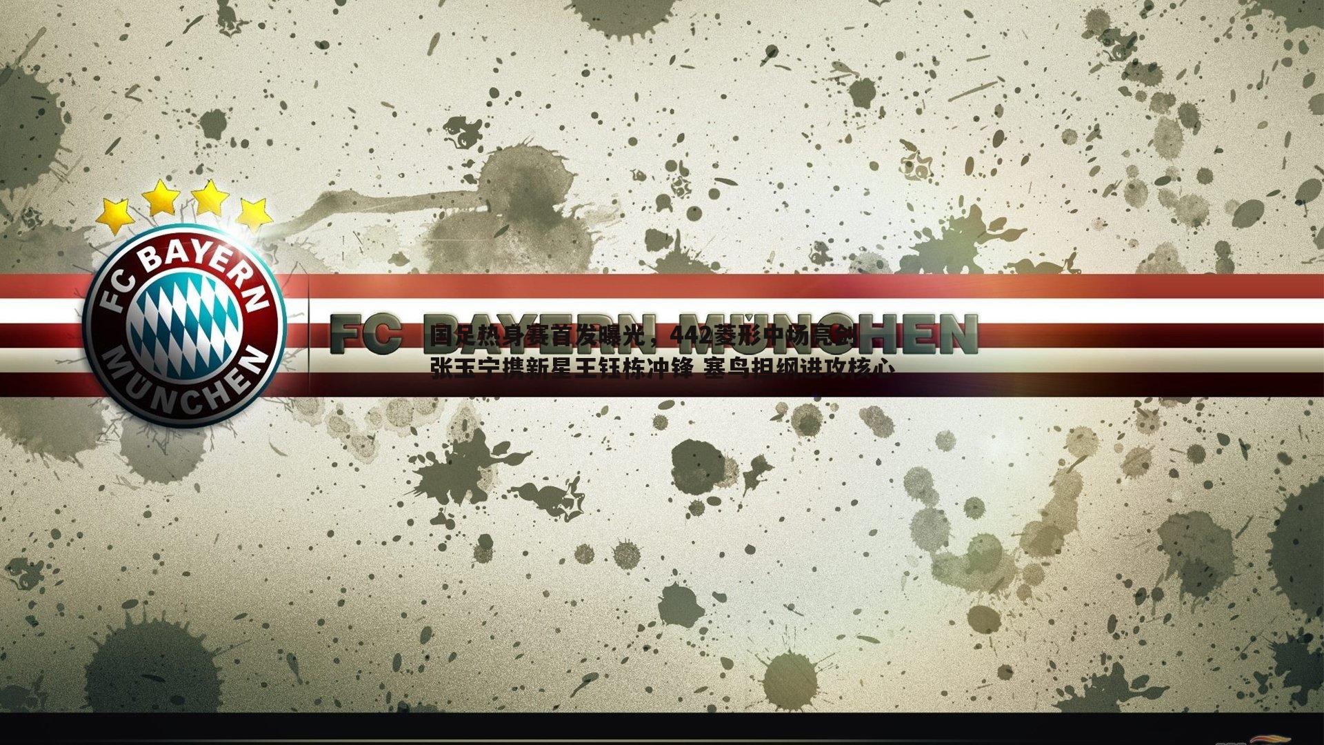 国足热身赛首发曝光,442菱形中场亮剑 张玉宁携新星王钰栋冲锋 塞鸟担纲进攻核心