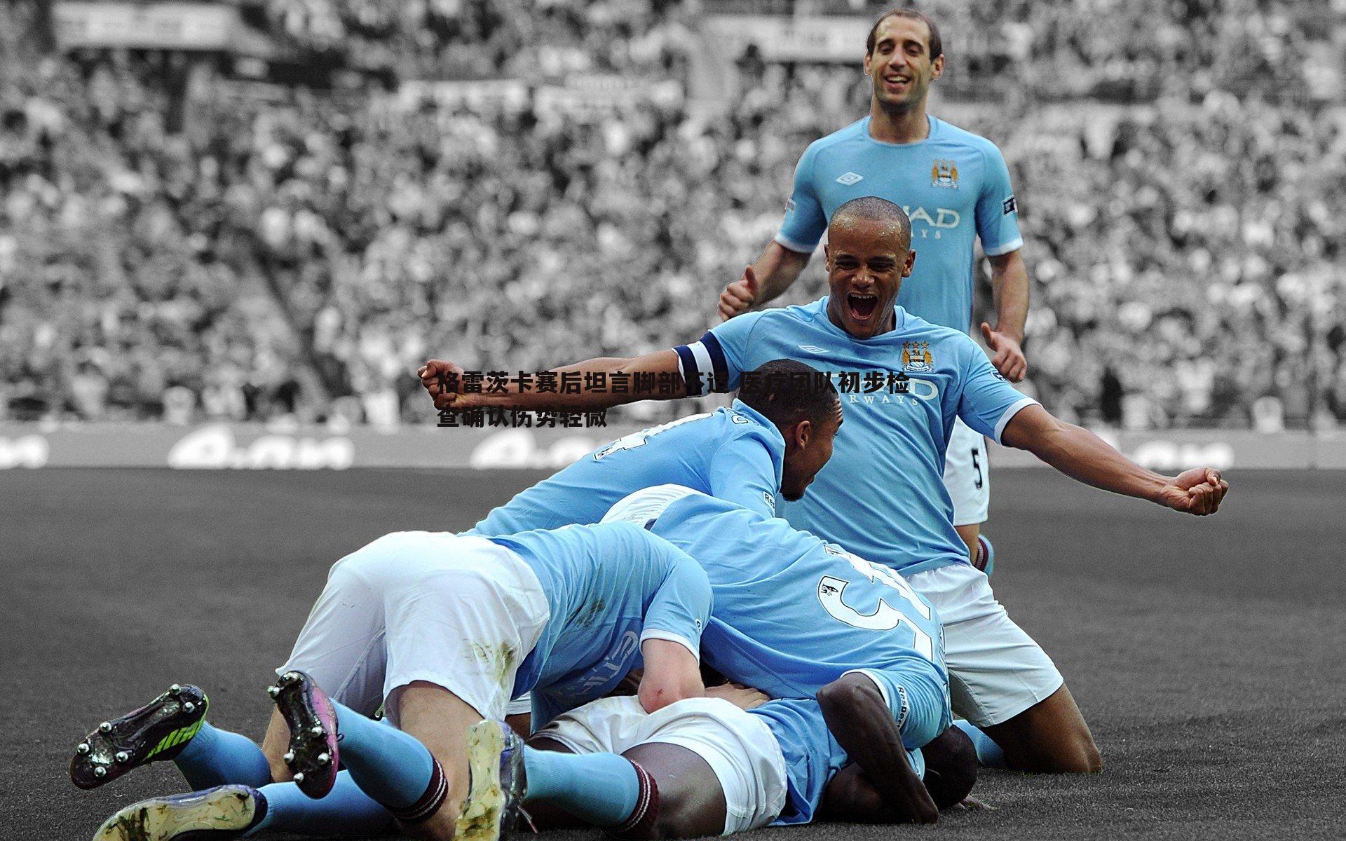 格雷茨卡赛后坦言脚部不适 医疗团队初步检查确认伤势轻微