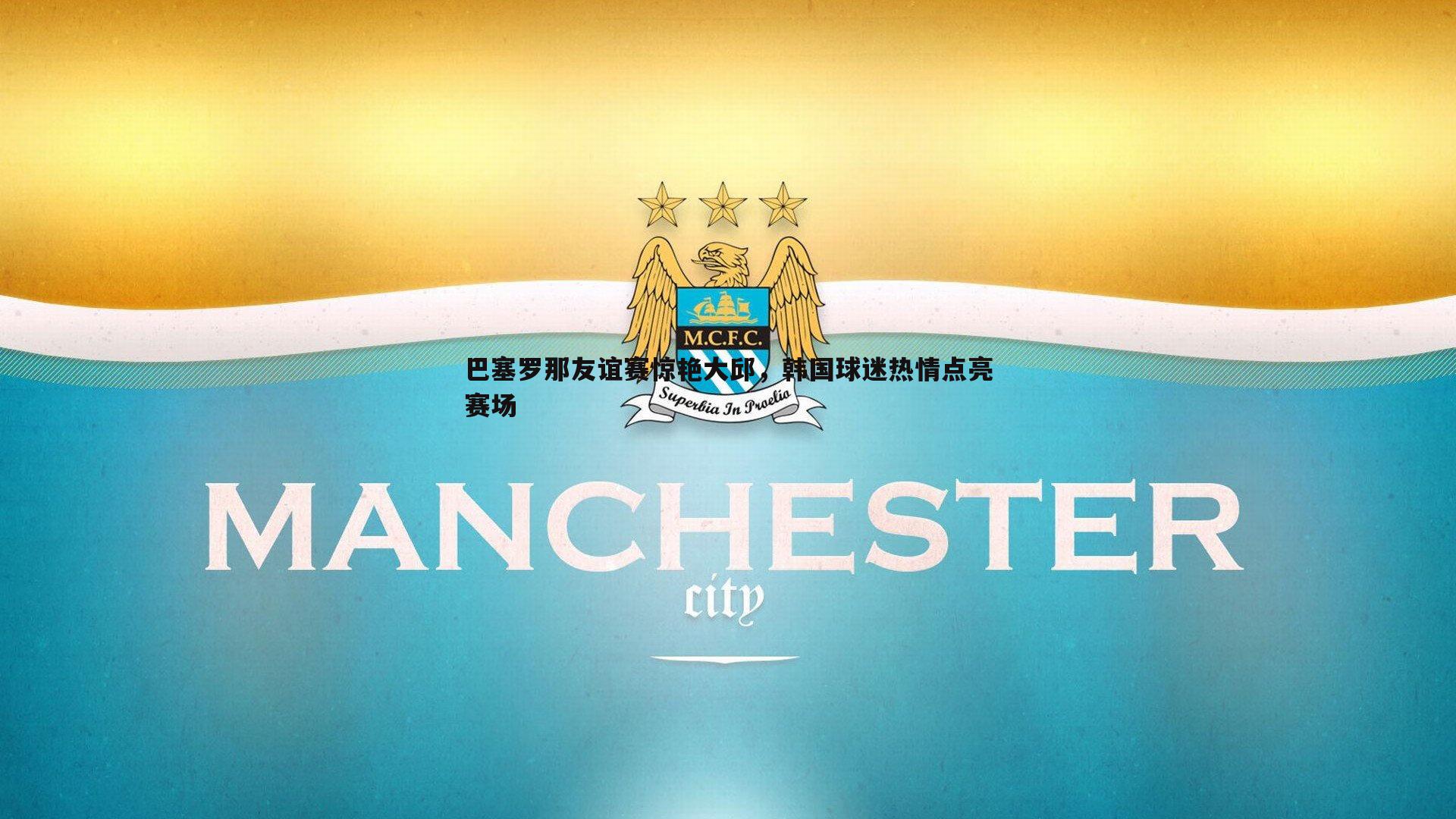 速雷体育-巴塞罗那友谊赛惊艳大邱，韩国球迷热情点亮赛场