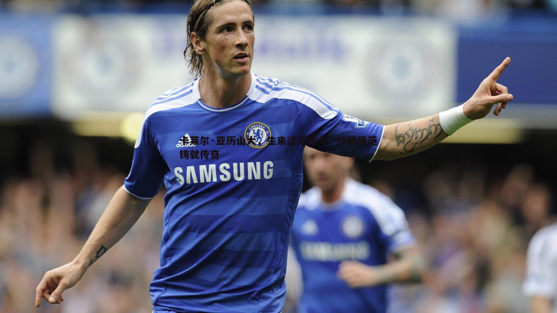 卡莱尔·亚历山大，生来注定伟大，冷静风范铸就传奇