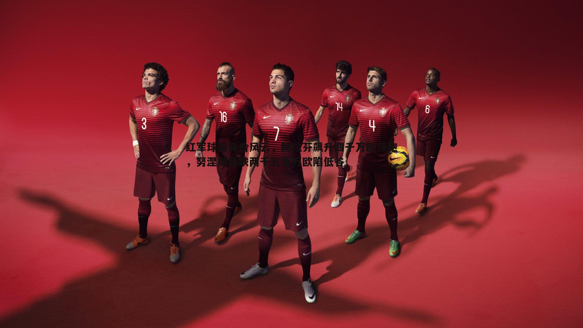 红军球员身价风云,赫拉芬飙升四千万欧领跑,努涅斯暴跌两千五百万欧陷低谷