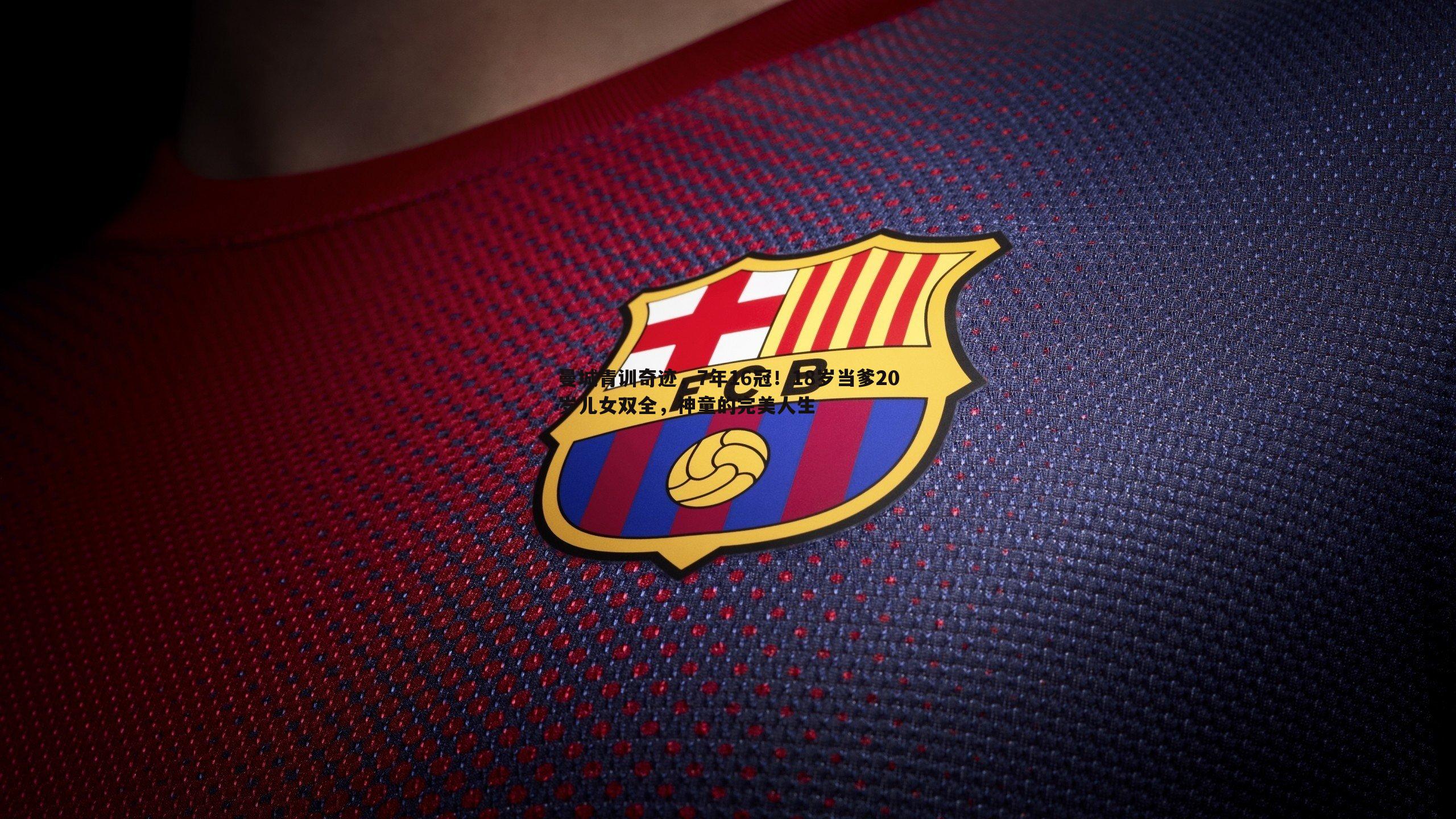 速雷体育-曼城青训奇迹，7年16冠！18岁当爹20岁儿女双全，神童的完美人生