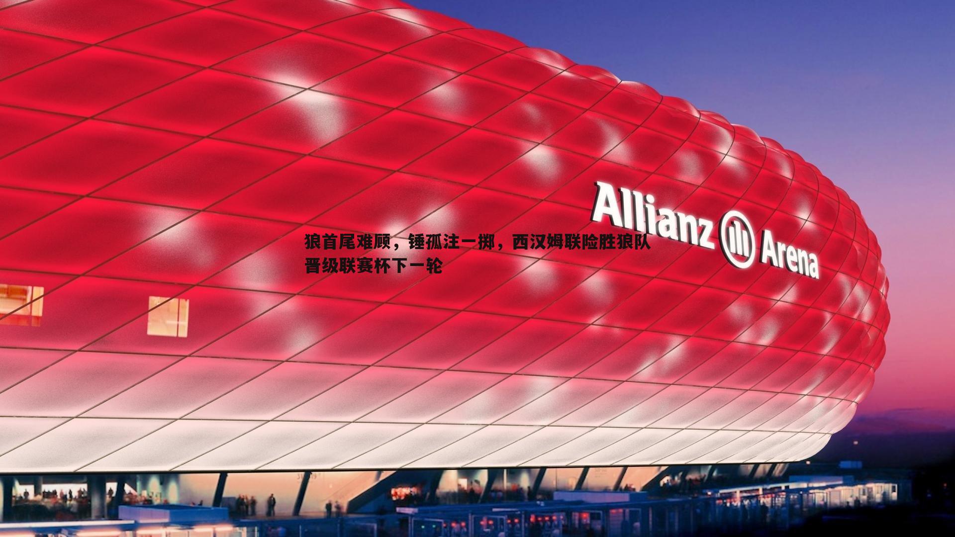 速雷体育-狼首尾难顾，锤孤注一掷，西汉姆联险胜狼队晋级联赛杯下一轮