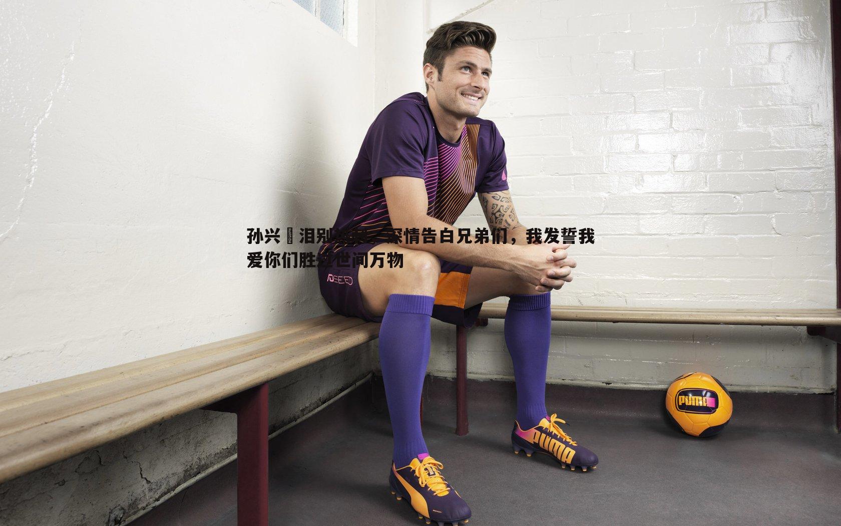 孙兴慜泪别热刺，深情告白兄弟们，我发誓我爱你们胜过世间万物