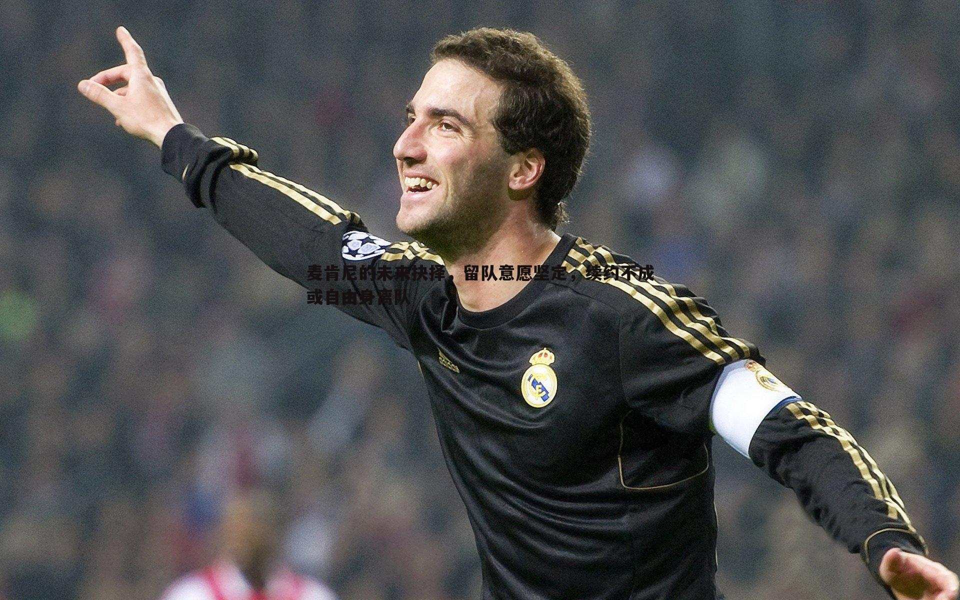 麦肯尼的未来抉择，留队意愿坚定，续约不成或自由身离队