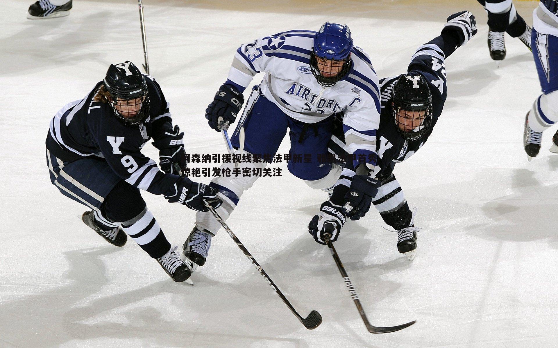 速雷体育-阿森纳引援视线聚焦法甲新星 雅凯法甲首秀惊艳引发枪手密切关注