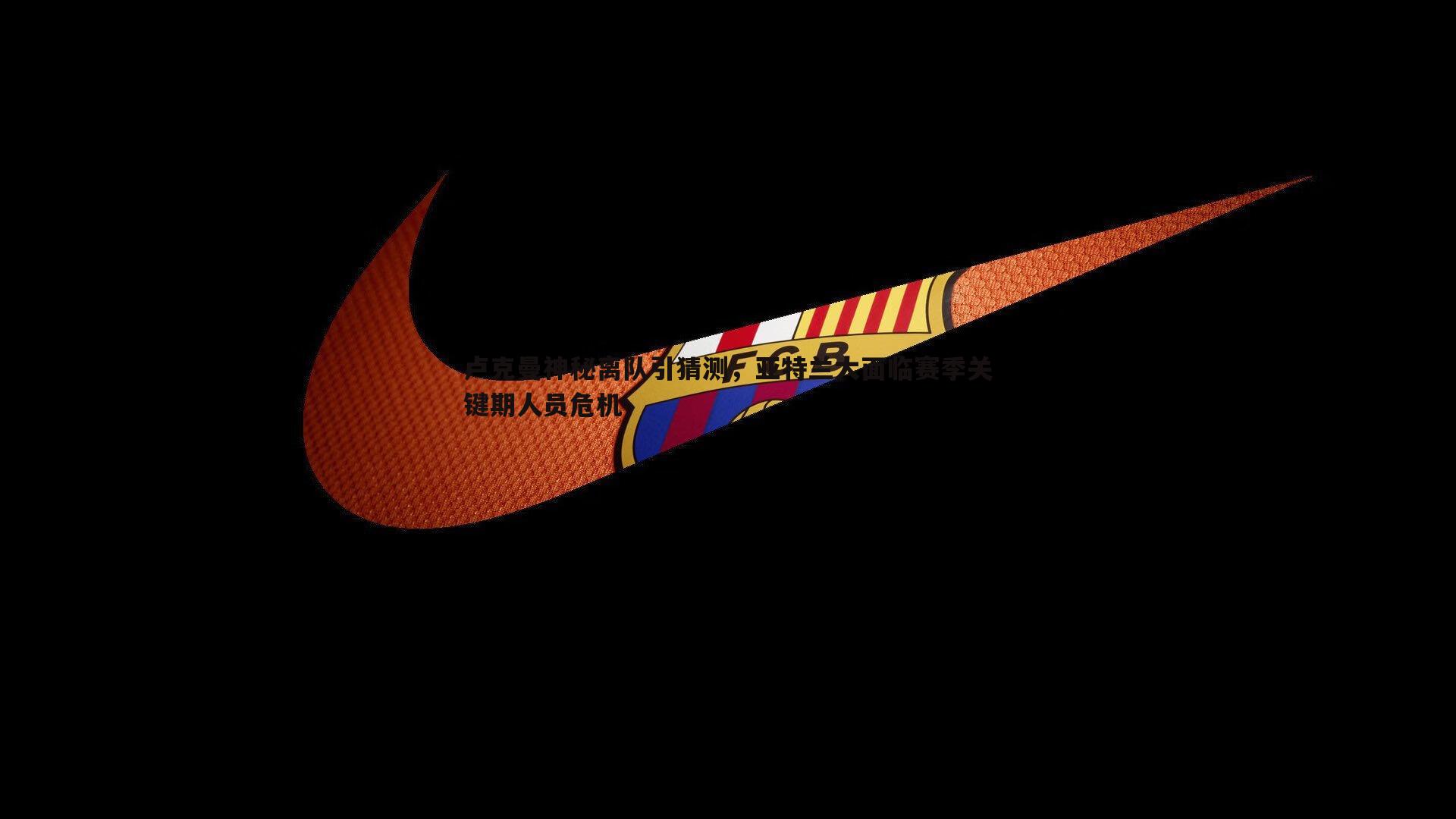 卢克曼神秘离队引猜测，亚特兰大面临赛季关键期人员危机