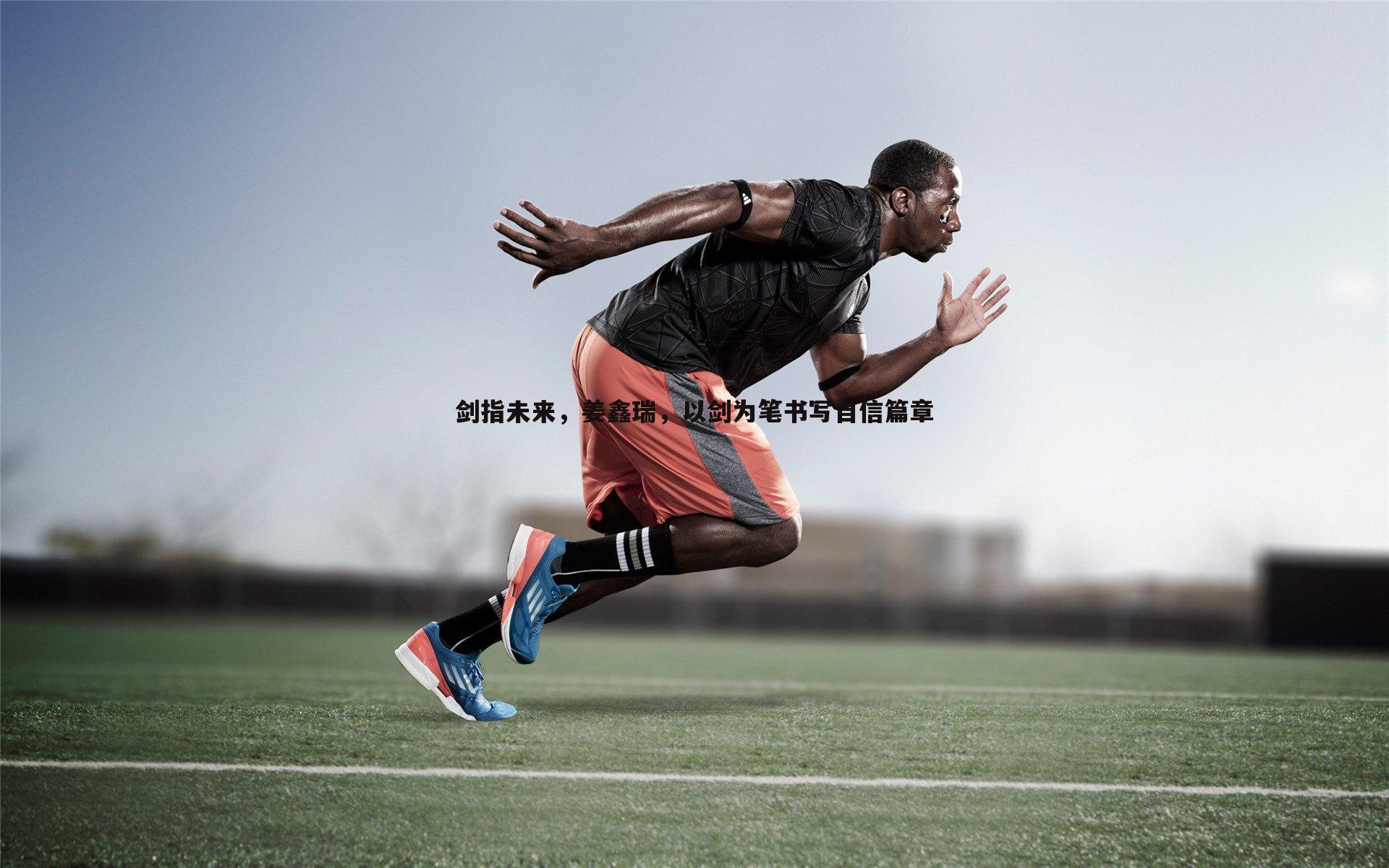 速雷体育-剑指未来，姜鑫瑞，以剑为笔书写自信篇章